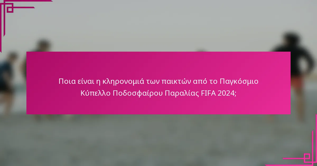 Ποια είναι η κληρονομιά των παικτών από το Παγκόσμιο Κύπελλο Ποδοσφαίρου Παραλίας FIFA 2024;