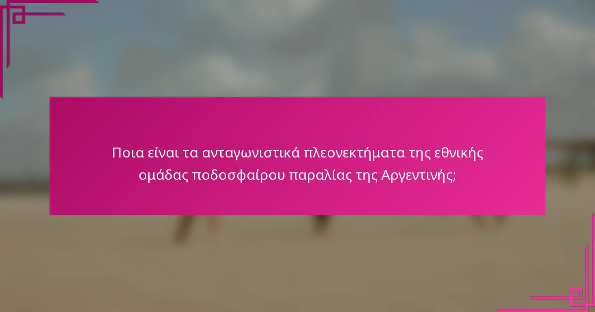 Ποια είναι τα ανταγωνιστικά πλεονεκτήματα της εθνικής ομάδας ποδοσφαίρου παραλίας της Αργεντινής;