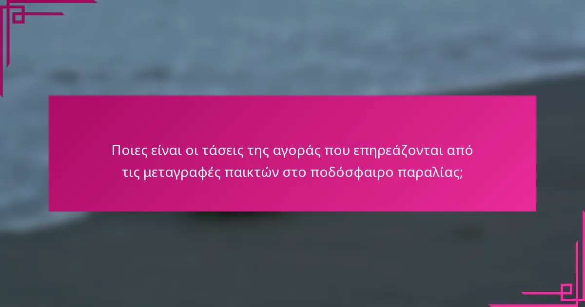 Ποιες είναι οι τάσεις της αγοράς που επηρεάζονται από τις μεταγραφές παικτών στο ποδόσφαιρο παραλίας;