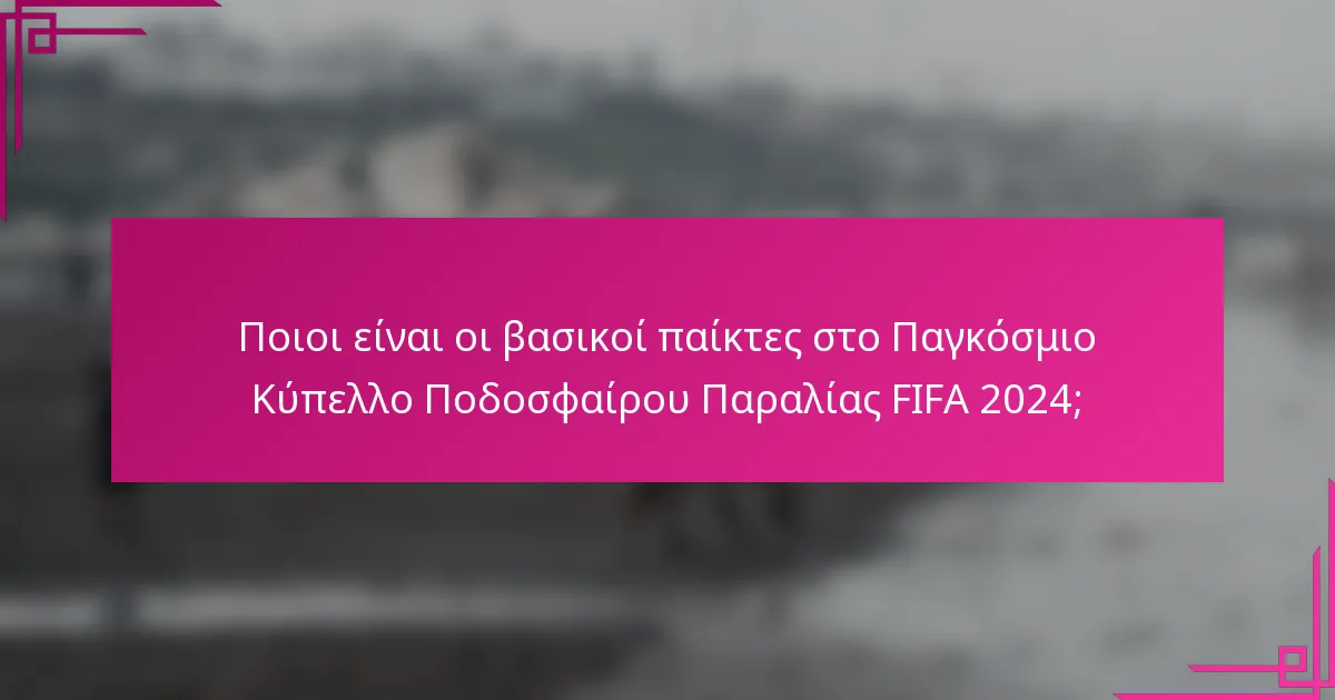 Ποιοι είναι οι βασικοί παίκτες στο Παγκόσμιο Κύπελλο Ποδοσφαίρου Παραλίας FIFA 2024;