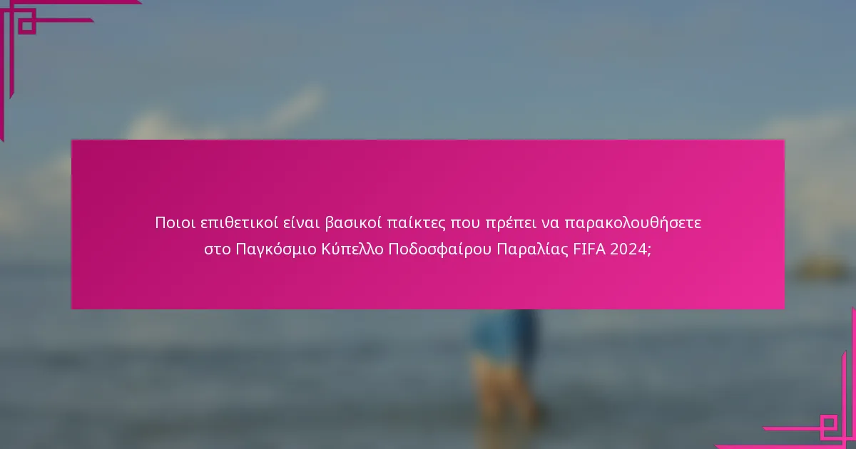 Ποιοι επιθετικοί είναι βασικοί παίκτες που πρέπει να παρακολουθήσετε στο Παγκόσμιο Κύπελλο Ποδοσφαίρου Παραλίας FIFA 2024;