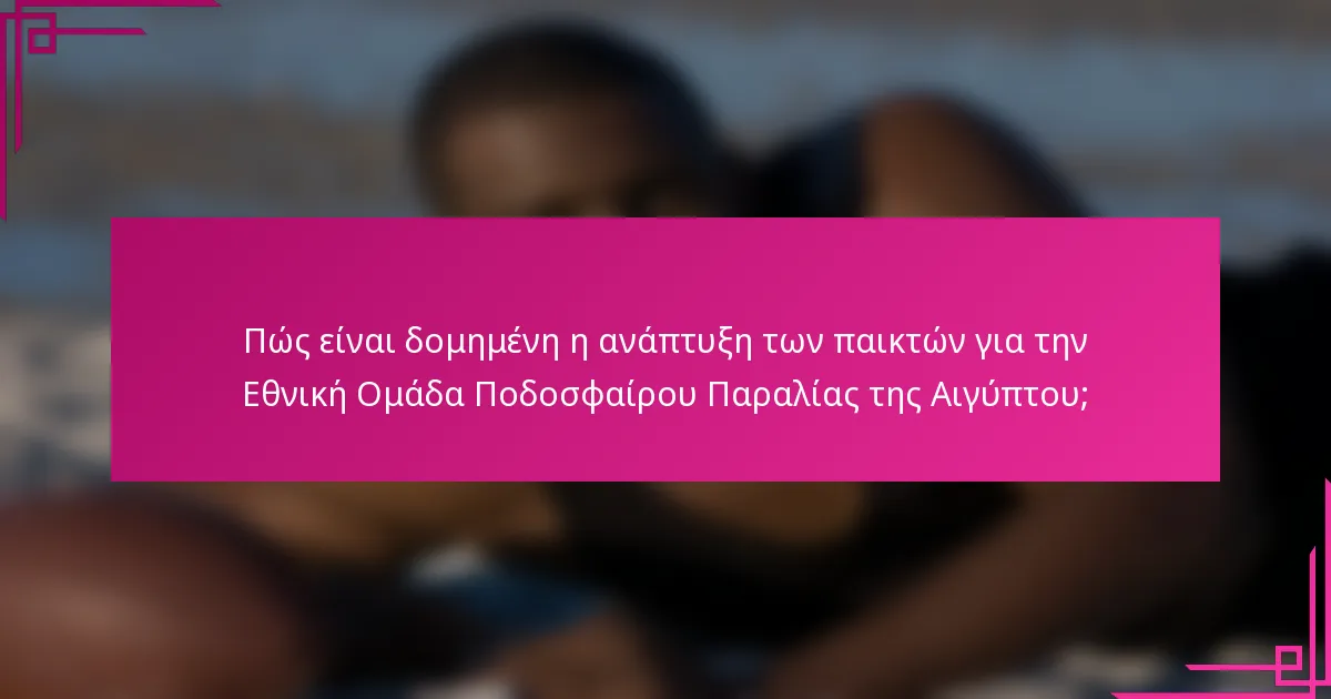 Πώς είναι δομημένη η ανάπτυξη των παικτών για την Εθνική Ομάδα Ποδοσφαίρου Παραλίας της Αιγύπτου;