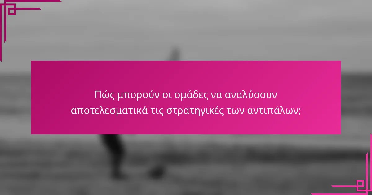 Πώς μπορούν οι ομάδες να αναλύσουν αποτελεσματικά τις στρατηγικές των αντιπάλων;