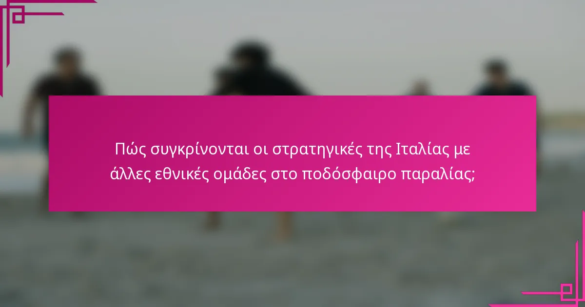 Πώς συγκρίνονται οι στρατηγικές της Ιταλίας με άλλες εθνικές ομάδες στο ποδόσφαιρο παραλίας;